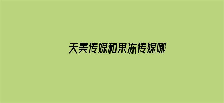 >天美传媒和果冻传媒哪个好看横幅海报图